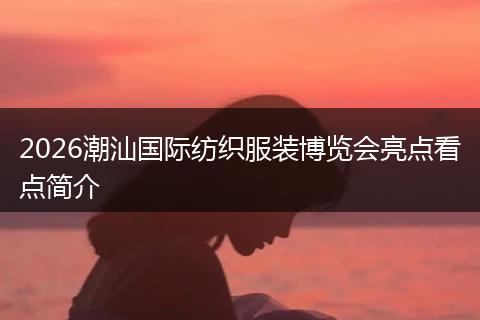 2026潮汕国际纺织服装博览会亮点看点简介