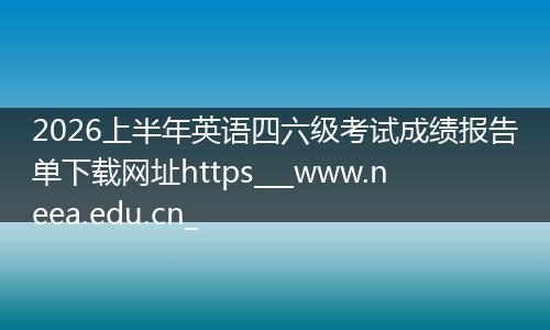 2026上半年英语四六级考试成绩报告单下载网址https___www.neea.edu.cn_