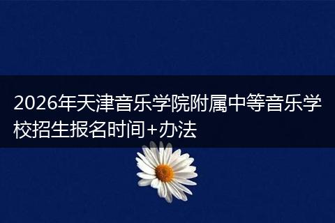 2026年天津音乐学院附属中等音乐学校招生报名时间+办法