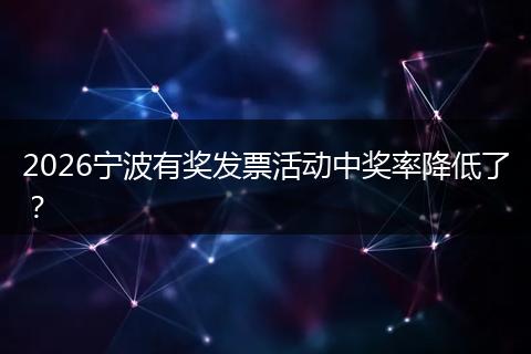 2026宁波有奖发票活动中奖率降低了？