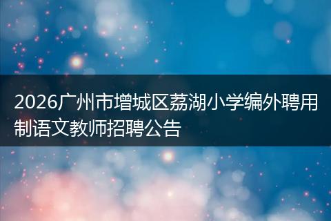 2026广州市增城区荔湖小学编外聘用制语文教师招聘公告