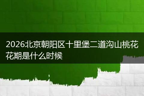 2026北京朝阳区十里堡二道沟山桃花花期是什么时候