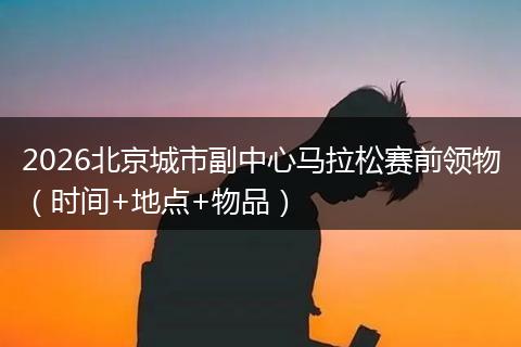 2026北京城市副中心马拉松赛前领物（时间+地点+物品）