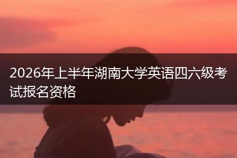 2026年上半年湖南大学英语四六级考试报名资格