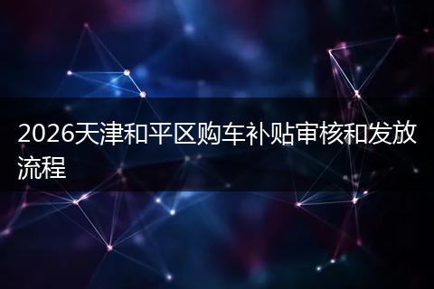 2026天津和平区购车补贴审核和发放流程