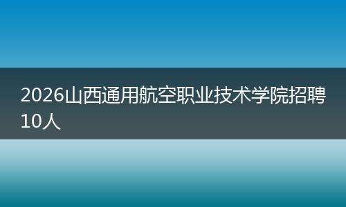2026山西通用航空职业技术学院招聘10人