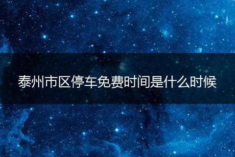 泰州市区停车免费时间是什么时候