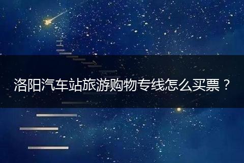 洛阳汽车站旅游购物专线怎么买票？