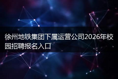 徐州地铁集团下属运营公司2026年校园招聘报名入口