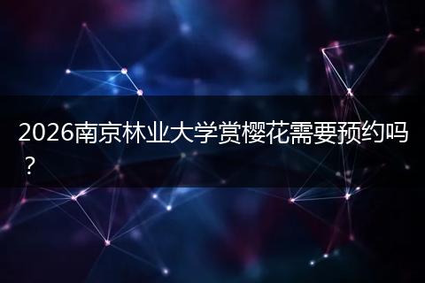 2026南京林业大学赏樱花需要预约吗？