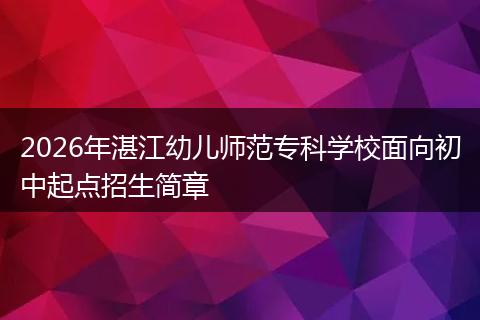 2026年湛江幼儿师范专科学校面向初中起点招生简章