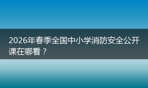 2026年春季全国中小学消防安全公开课在哪看？