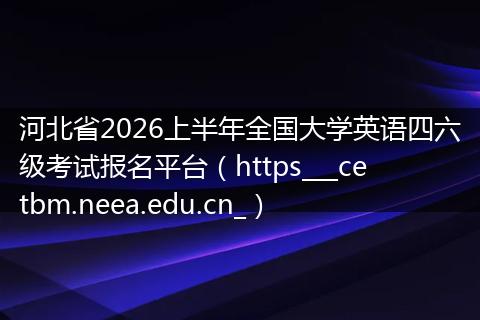 河北省2026上半年全国大学英语四六级考试报名平台（https___cetbm.neea.edu.cn_）