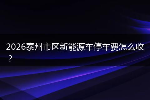 2026泰州市区新能源车停车费怎么收？