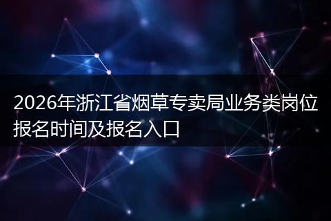 2026年浙江省烟草专卖局业务类岗位报名时间及报名入口