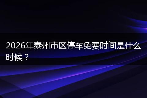 2026年泰州市区停车免费时间是什么时候？