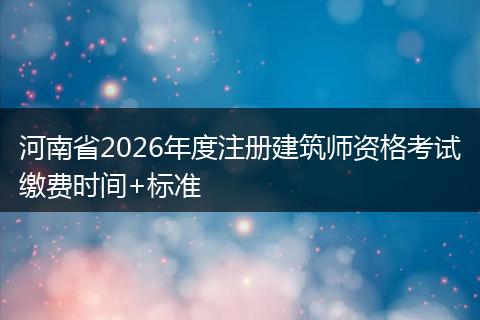 河南省2026年度注册建筑师资格考试缴费时间+标准