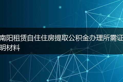 南阳租赁自住住房提取公积金办理所需证明材料