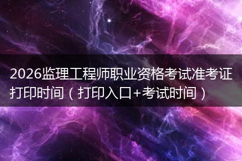 2026监理工程师职业资格考试准考证打印时间（打印入口+考试时间）