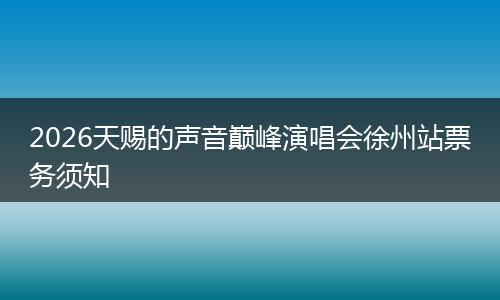 2026天赐的声音巅峰演唱会徐州站票务须知
