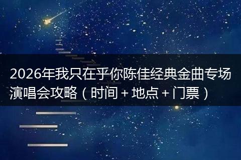 2026年我只在乎你陈佳经典金曲专场演唱会攻略（时间＋地点＋门票）