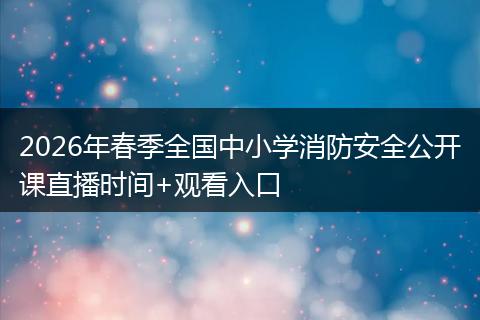 2026年春季全国中小学消防安全公开课直播时间+观看入口