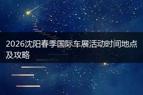 2026沈阳春季国际车展活动时间地点及攻略