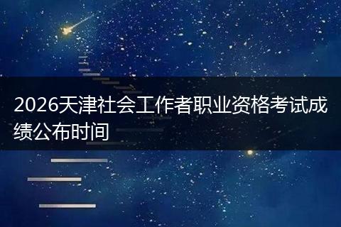 2026天津社会工作者职业资格考试成绩公布时间