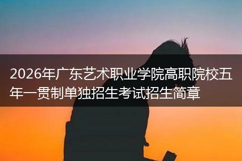 2026年广东艺术职业学院高职院校五年一贯制单独招生考试招生简章