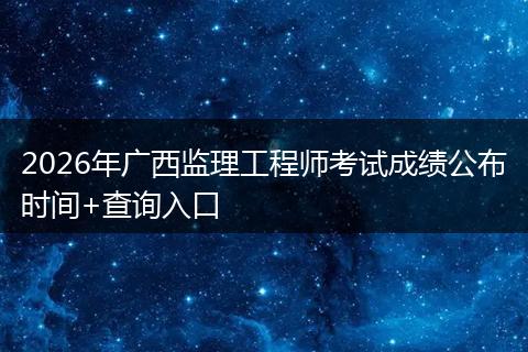 2026年广西监理工程师考试成绩公布时间+查询入口