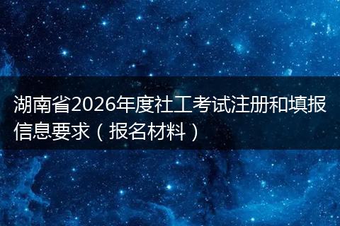 湖南省2026年度社工考试注册和填报信息要求（报名材料）