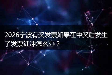 2026宁波有奖发票如果在中奖后发生了发票红冲怎么办？