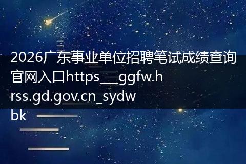 2026广东事业单位招聘笔试成绩查询官网入口https___ggfw.hrss.gd.gov.cn_sydwbk