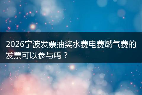 2026宁波发票抽奖水费电费燃气费的发票可以参与吗？