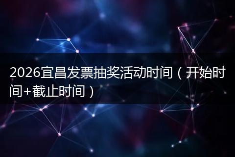 2026宜昌发票抽奖活动时间（开始时间+截止时间）