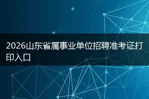 2026山东省属事业单位招聘准考证打印入口