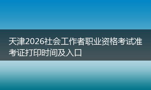 天津2026社会工作者职业资格考试准考证打印时间及入口