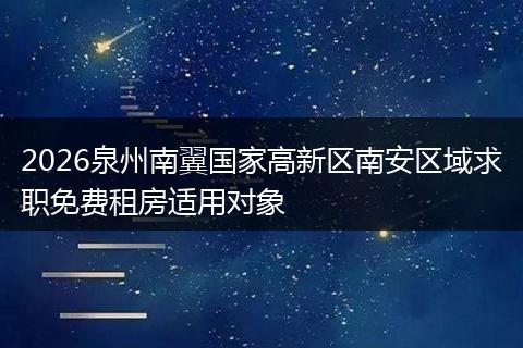 2026泉州南翼国家高新区南安区域求职免费租房适用对象