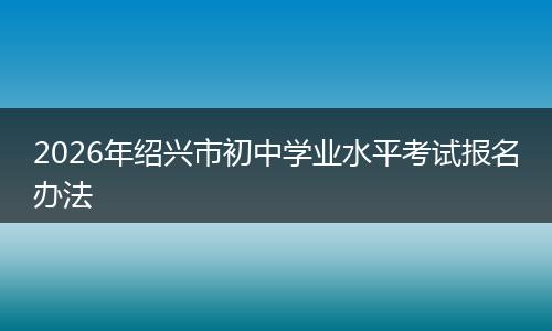 2026年绍兴市初中学业水平考试报名办法