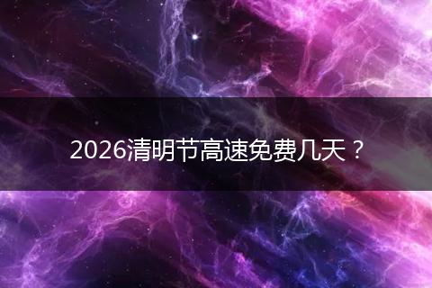 2026清明节高速免费几天?