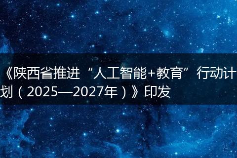 《陕西省推进“人工智能+教育”行动计划(2025—2027年)》印发