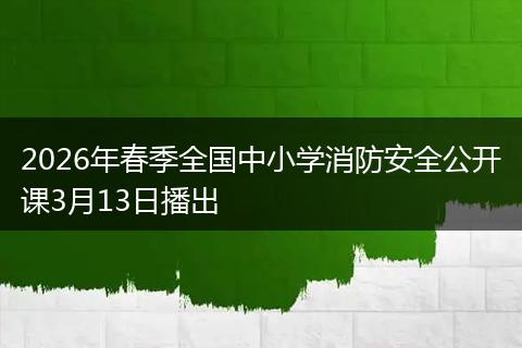 2026年春季全国中小学消防安全公开课3月13日播出