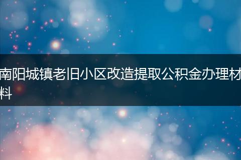 南阳城镇老旧小区改造提取公积金办理材料