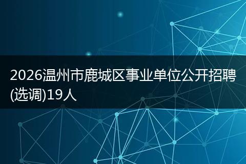 2026温州市鹿城区事业单位公开招聘(选调)19人