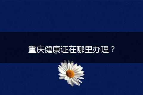 重庆健康证在哪里办理？