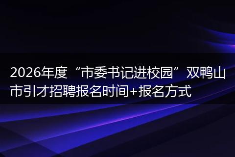 2026年度“市委书记进校园”双鸭山市引才招聘报名时间+报名方式