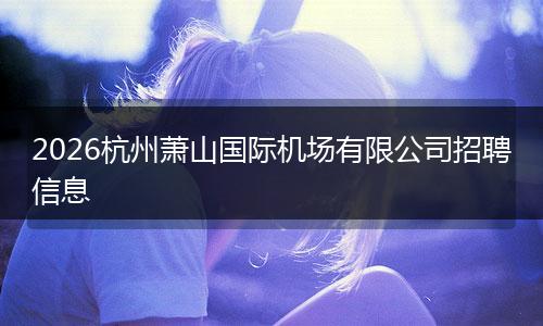 2026杭州萧山国际机场有限公司招聘信息