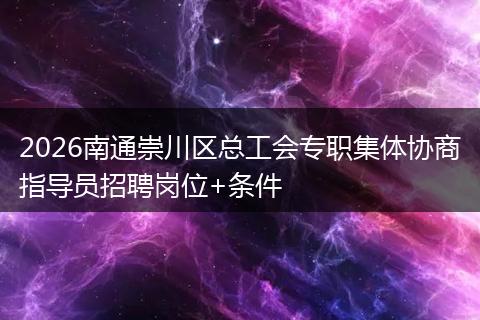 2026南通崇川区总工会专职集体协商指导员招聘岗位+条件