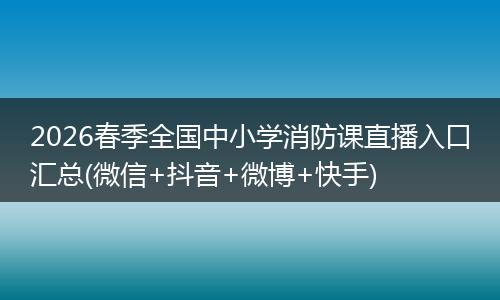 2026春季全国中小学消防课直播入口汇总(微信+抖音+微博+快手)