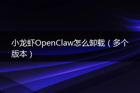 小龙虾OpenClaw怎么卸载（多个版本）